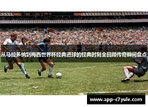 从马拉多纳到梅西世界杯经典进球的经典时刻全回顾传奇瞬间盘点