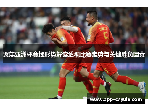聚焦亚洲杯赛场形势解读透视比赛走势与关键胜负因素