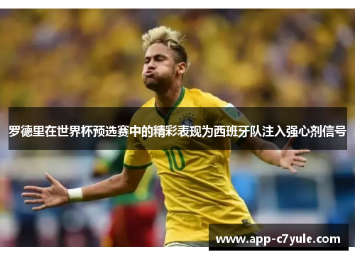 罗德里在世界杯预选赛中的精彩表现为西班牙队注入强心剂信号
