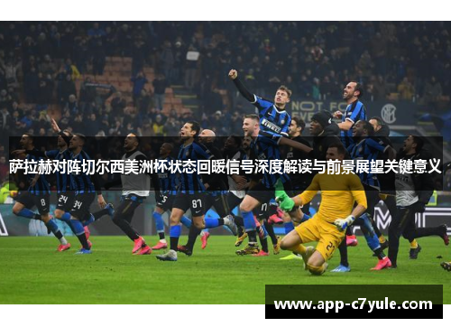 萨拉赫对阵切尔西美洲杯状态回暖信号深度解读与前景展望关键意义