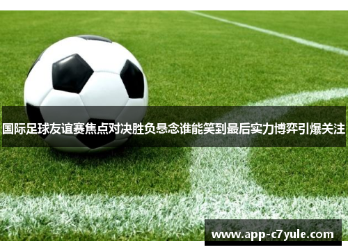 国际足球友谊赛焦点对决胜负悬念谁能笑到最后实力博弈引爆关注