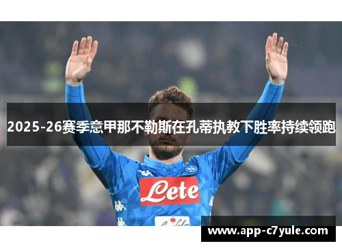 2025-26赛季意甲那不勒斯在孔蒂执教下胜率持续领跑 2025-26赛季意甲那不勒斯在孔蒂执教下胜率持续领跑