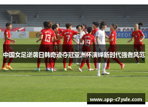 中国女足逆袭日韩奇迹夺冠亚洲杯演绎新时代强者风范