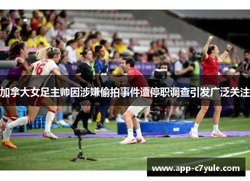 加拿大女足主帅因涉嫌偷拍事件遭停职调查引发广泛关注