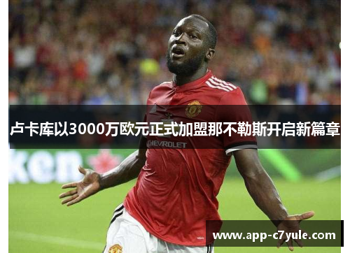 卢卡库以3000万欧元正式加盟那不勒斯开启新篇章