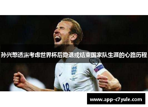 孙兴慜透露考虑世界杯后隐退或结束国家队生涯的心路历程 孙兴慜透露考虑世界杯后隐退或结束国家队生涯的心路历程