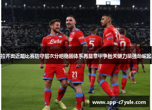 拉齐奥近期比赛防守层次分明稳固体系再显意甲争胜关键力量强劲崛起