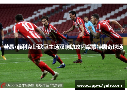 若昂·菲利克斯欧冠主场双响助攻闪耀蒙特惠奇球场 若昂·菲利克斯欧冠主场双响助攻闪耀蒙特惠奇球场