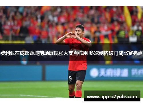 费利佩在成都蓉城前场展现强大支点作用 多次倒钩破门成比赛亮点