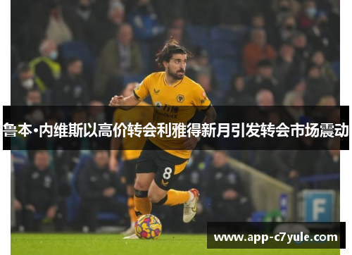 鲁本·内维斯以高价转会利雅得新月引发转会市场震动