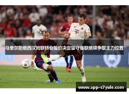 马奎尔拒绝西汉姆联转会报价决定留守曼联继续争取主力位置