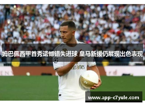 姆巴佩西甲首秀遗憾错失进球 皇马新援仍展现出色表现