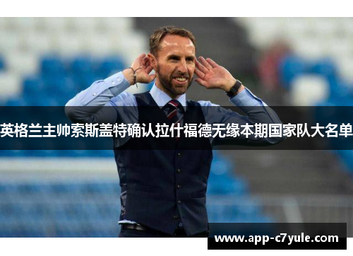 英格兰主帅索斯盖特确认拉什福德无缘本期国家队大名单