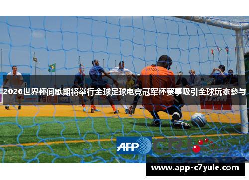 2026世界杯间歇期将举行全球足球电竞冠军杯赛事吸引全球玩家参与