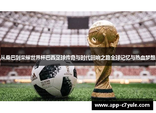 从桑巴到荣耀世界杯巴西足球传奇与时代回响之路全球记忆与热血梦想