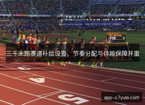 三千米跑赛道补给设置，节奏分配与体能保障并重
