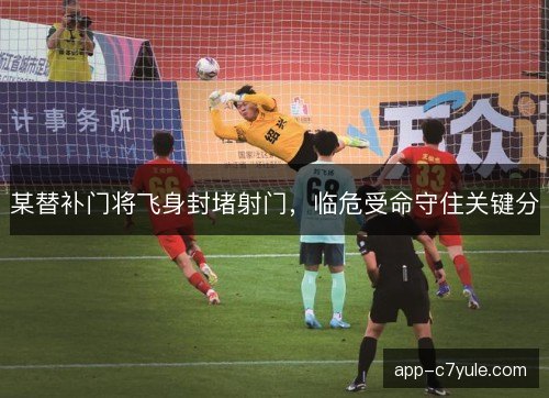 某替补门将飞身封堵射门，临危受命守住关键分