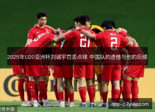 2025年U20亚洲杯刘诚宇罚丢点球 中国队的遗憾与他的后续